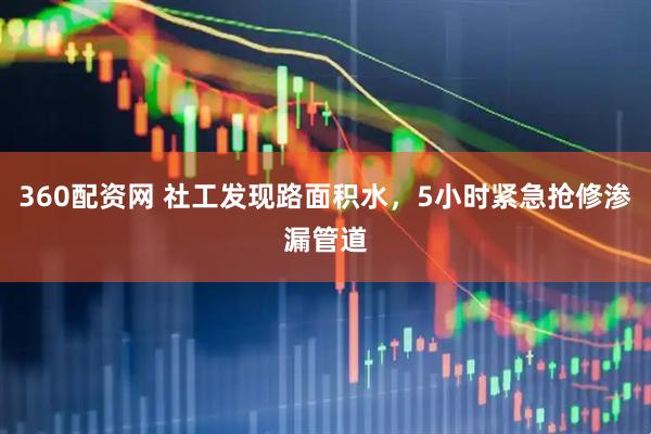 360配资网 社工发现路面积水，5小时紧急抢修渗漏管道
