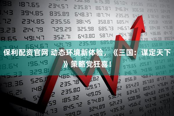 保利配资官网 动态环境新体验，《三国：谋定天下》策略党狂喜！