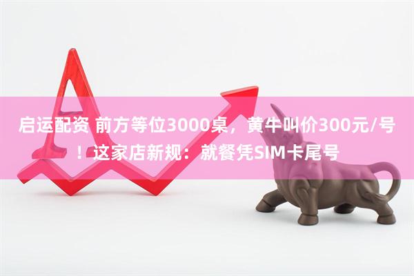 启运配资 前方等位3000桌，黄牛叫价300元/号！这家店新规：就餐凭SIM卡尾号