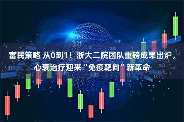 富民策略 从0到1！浙大二院团队重磅成果出炉，心衰治疗迎来“免疫靶向”新革命