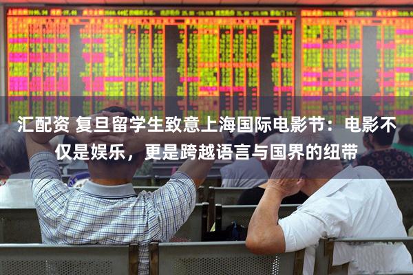 汇配资 复旦留学生致意上海国际电影节：电影不仅是娱乐，更是跨越语言与国界的纽带