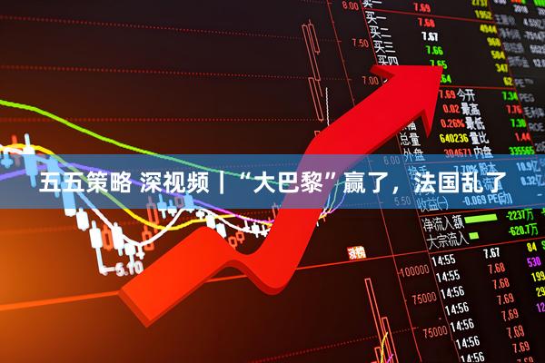 五五策略 深视频｜“大巴黎”赢了，法国乱了